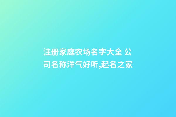 注册家庭农场名字大全 公司名称洋气好听,起名之家-第1张-公司起名-玄机派